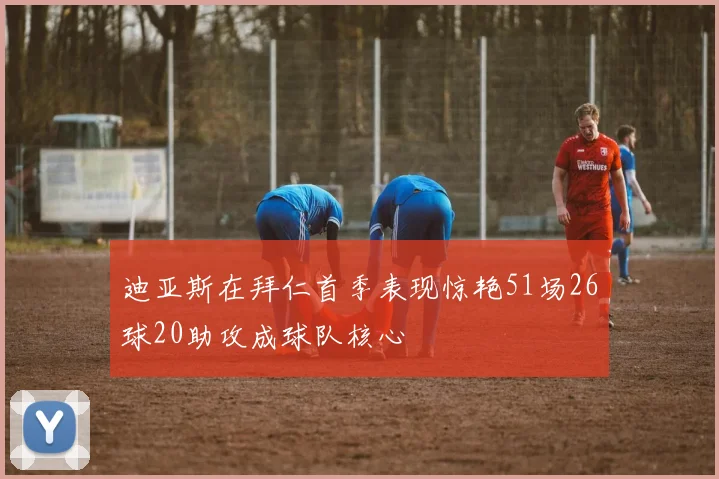 迪亚斯在拜仁首季表现惊艳51场26球20助攻成球队核心
