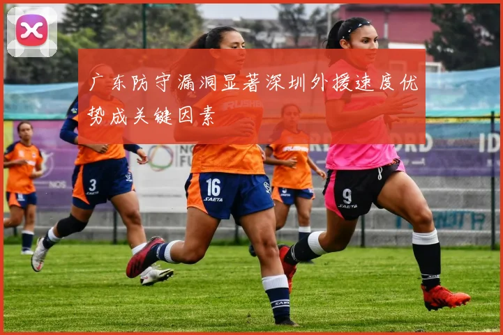 广东防守漏洞显著深圳外援速度优势成关键因素