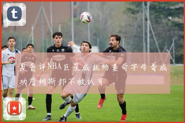 夏普评NBA巨星成就约基奇字母哥成功詹姆斯却不被认可