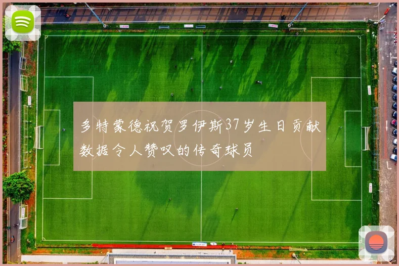 多特蒙德祝贺罗伊斯37岁生日贡献数据令人赞叹的传奇球员