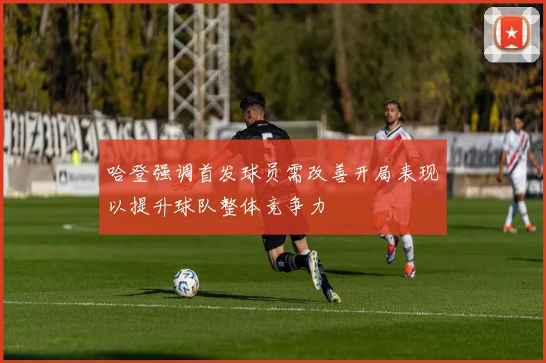 哈登强调首发球员需改善开局表现以提升球队整体竞争力