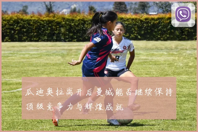 瓜迪奥拉离开后曼城能否继续保持顶级竞争力与辉煌成就