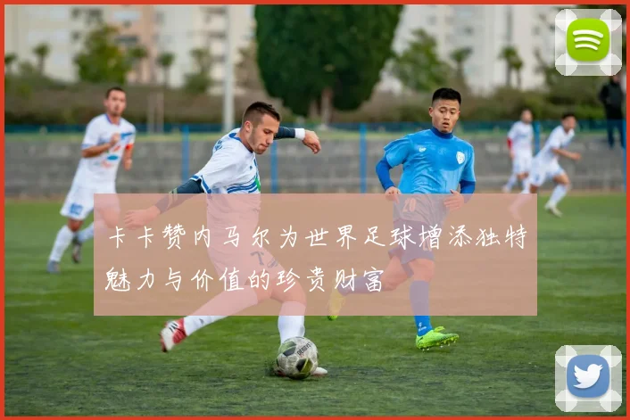 卡卡赞内马尔为世界足球增添独特魅力与价值的珍贵财富