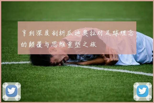 亨利深度剖析瓜迪奥拉对足球理念的颠覆与思维重塑之旅