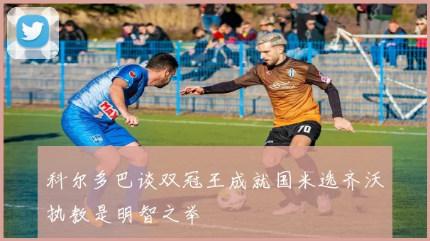 科尔多巴谈双冠王成就国米选齐沃执教是明智之举