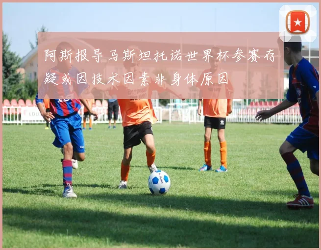 阿斯报导马斯坦托诺世界杯参赛存疑或因技术因素非身体原因