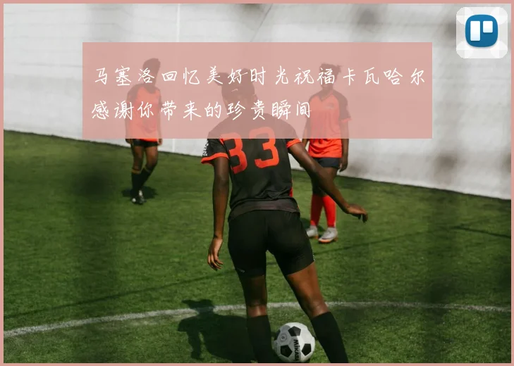 马塞洛回忆美好时光祝福卡瓦哈尔感谢你带来的珍贵瞬间