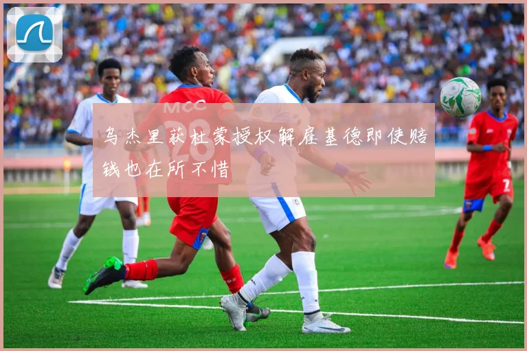 乌杰里获杜蒙授权解雇基德即使赔钱也在所不惜