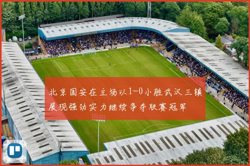 北京国安在主场以1-0小胜武汉三镇展现强劲实力继续争夺联赛冠军