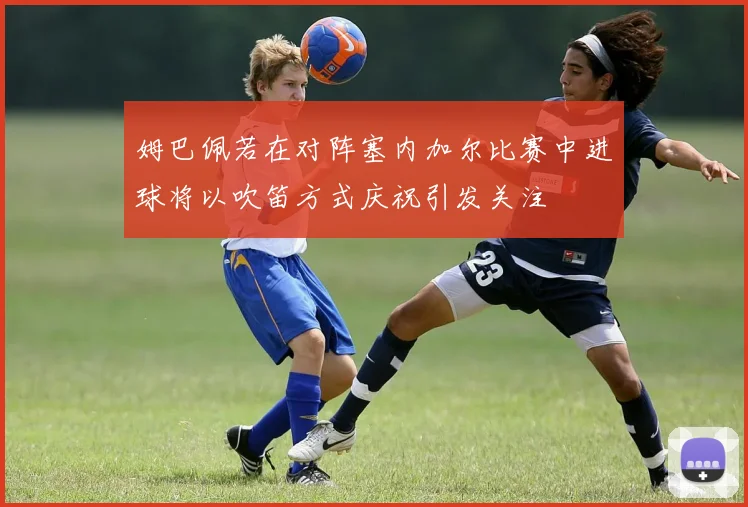 姆巴佩若在对阵塞内加尔比赛中进球将以吹笛方式庆祝引发关注