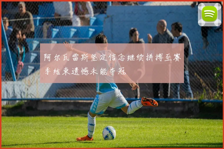阿尔瓦雷斯坚定信念继续拼搏至赛季结束遗憾未能夺冠