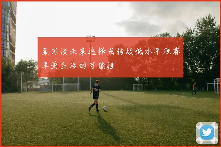 莱万谈未来选择或转战低水平联赛享受生活的可能性
