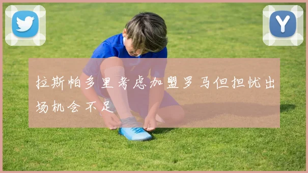 拉斯帕多里考虑加盟罗马但担忧出场机会不足