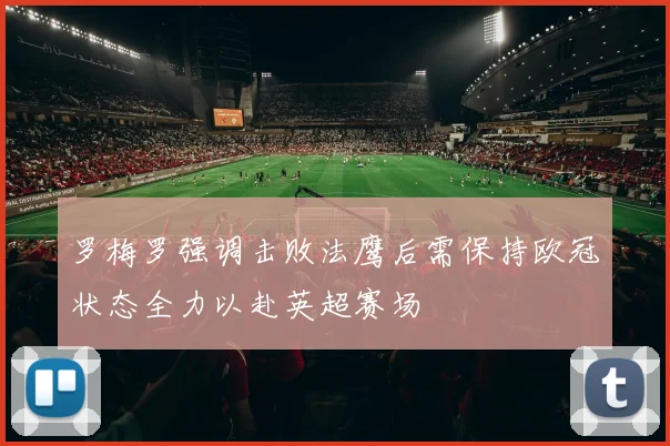 罗梅罗强调击败法鹰后需保持欧冠状态全力以赴英超赛场