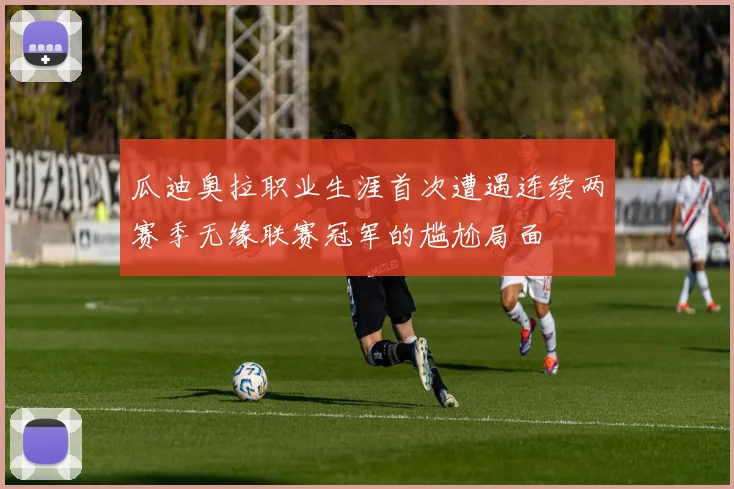 瓜迪奥拉职业生涯首次遭遇连续两赛季无缘联赛冠军的尴尬局面