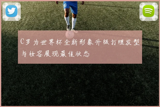 C罗为世界杯全新形象升级打理发型与妆容展现最佳状态
