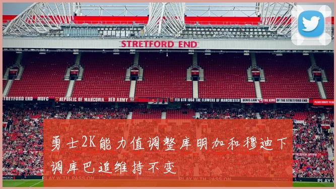 勇士2K能力值调整库明加和穆迪下调库巴追维持不变
