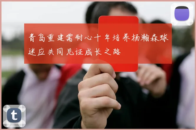 青岛重建需耐心十年培养杨瀚森球迷应共同见证成长之路