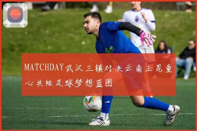 MATCHDAY武汉三镇对决云南玉昆童心共绘足球梦想蓝图