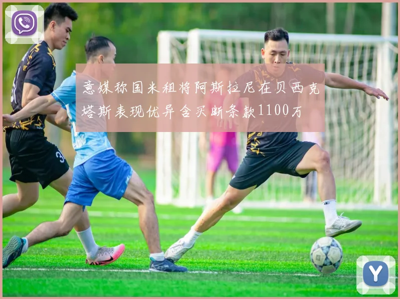 意媒称国米租将阿斯拉尼在贝西克塔斯表现优异含买断条款1100万