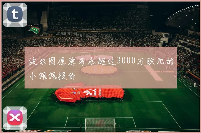 波尔图愿意考虑超过3000万欧元的小佩佩报价